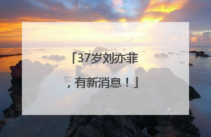 37岁刘亦菲，有新消息！