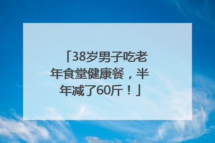 38岁男子吃老年食堂健康餐，半年减了60斤！