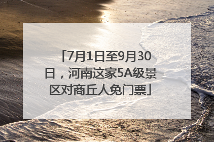 7月1日至9月30日，河南这家5A级景区对商丘人免门票