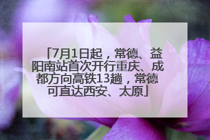 7月1日起，常德、益阳南站首次开行重庆、成都方向高铁13趟，常德可直达西安、太原