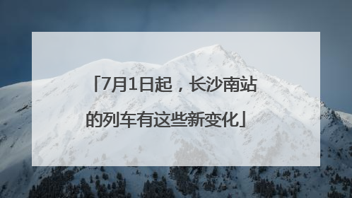 7月1日起，长沙南站的列车有这些新变化