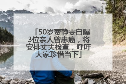 50岁贾静雯自曝3位亲人曾患癌，将安排丈夫检查，呼吁大家珍惜当下