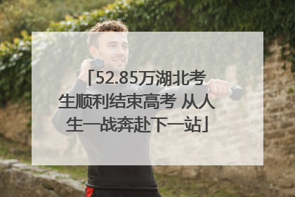52.85万湖北考生顺利结束高考 从人生一战奔赴下一站