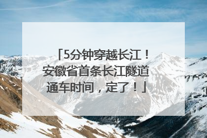 5分钟穿越长江！安徽省首条长江隧道通车时间，定了！