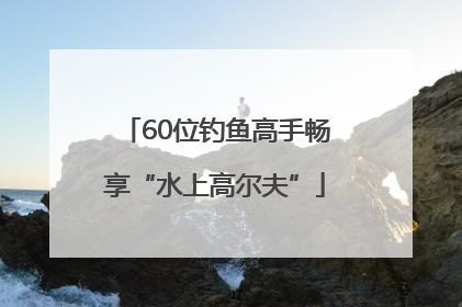 60位钓鱼高手畅享“水上高尔夫”