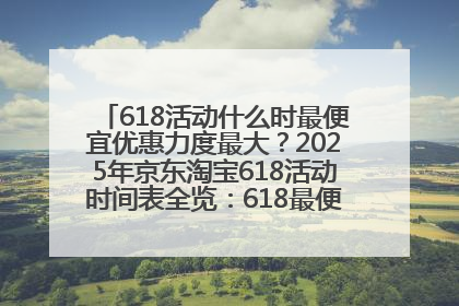 618活动什么时最便宜优惠力度最大？2025年京东淘宝618活动时间表全览：618最便宜最优惠选购攻略