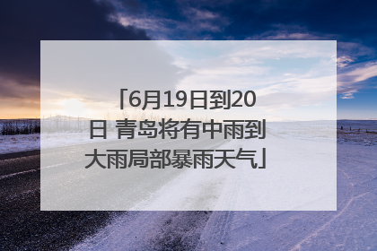 6月19日到20日 青岛将有中雨到大雨局部暴雨天气