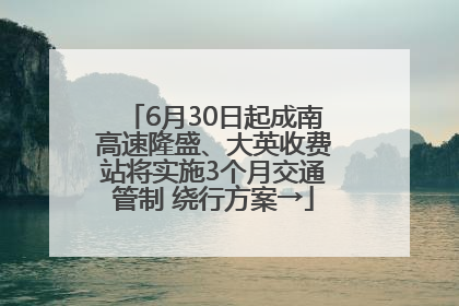 6月30日起成南高速隆盛、大英收费站将实施3个月交通管制 绕行方案→