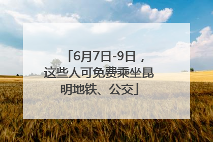 6月7日-9日，这些人可免费乘坐昆明地铁、公交