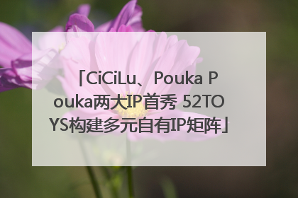 CiCiLu、Pouka Pouka两大IP首秀 52TOYS构建多元自有IP矩阵