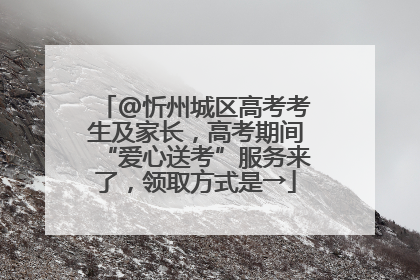 @忻州城区高考考生及家长，高考期间“爱心送考”服务来了，领取方式是→