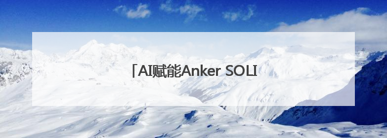 AI赋能Anker SOLIX，在技术无人区探索与突破