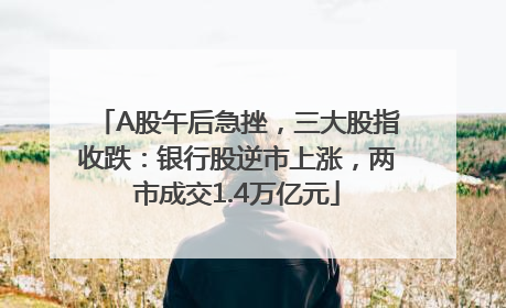 A股午后急挫，三大股指收跌：银行股逆市上涨，两市成交1.4万亿元
