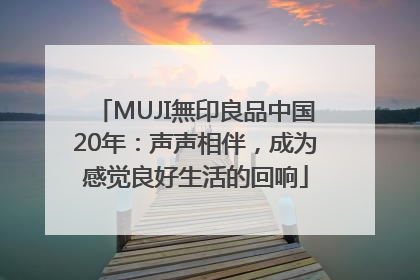 MUJI無印良品中国20年：声声相伴，成为感觉良好生活的回响