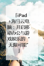 iPad+海马云电脑：开启移动办公与游戏娱乐的“无限可能”
